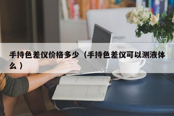 手持色差儀價(jià)格多少（手持色差儀可以測(cè)液體么 ）
