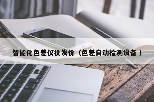 智能化色差儀批發(fā)價(jià)（色差自動(dòng)檢測設(shè)備 ）