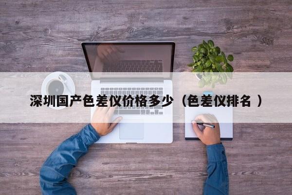 深圳國(guó)產(chǎn)色差儀價(jià)格多少（色差儀排名 ）