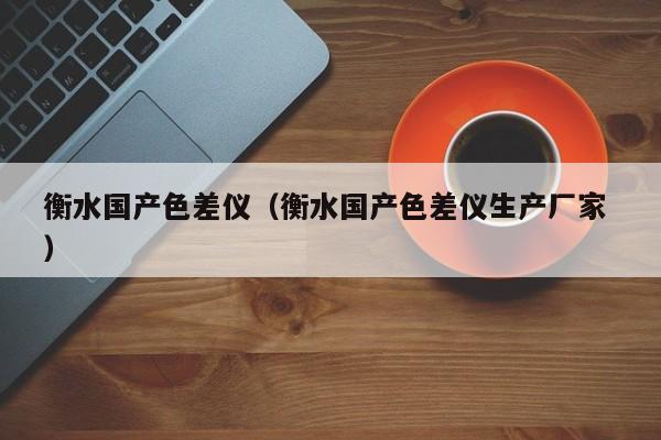 衡水國(guó)產(chǎn)色差儀（衡水國(guó)產(chǎn)色差儀生產(chǎn)廠家 ）