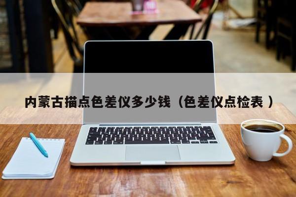 內(nèi)蒙古描點(diǎn)色差儀多少錢(qián)（色差儀點(diǎn)檢表 ）