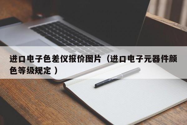 進(jìn)口電子色差儀報(bào)價(jià)圖片（進(jìn)口電子元器件顏色等級(jí)規(guī)定 ）