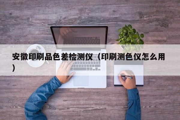 安徽印刷品色差檢測儀（印刷測色儀怎么用 ）