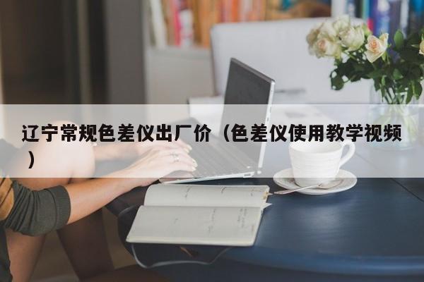 遼寧常規(guī)色差儀出廠價（色差儀使用教學視頻 ）