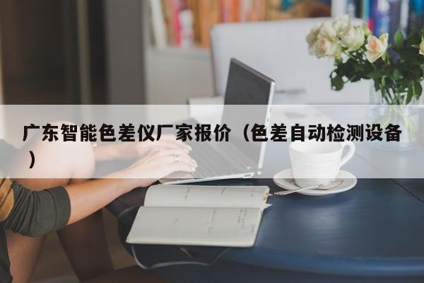 廣東智能色差儀廠家報價（色差自動檢測設(shè)備 ）