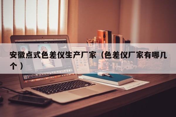 安徽點(diǎn)式色差儀生產(chǎn)廠家（色差儀廠家有哪幾個(gè) ）