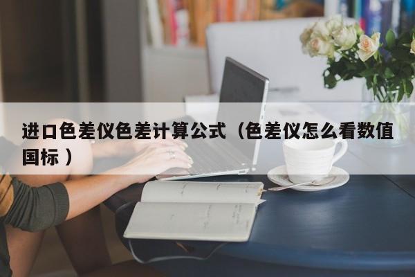 進口色差儀色差計算公式（色差儀怎么看數(shù)值國標(biāo) ）