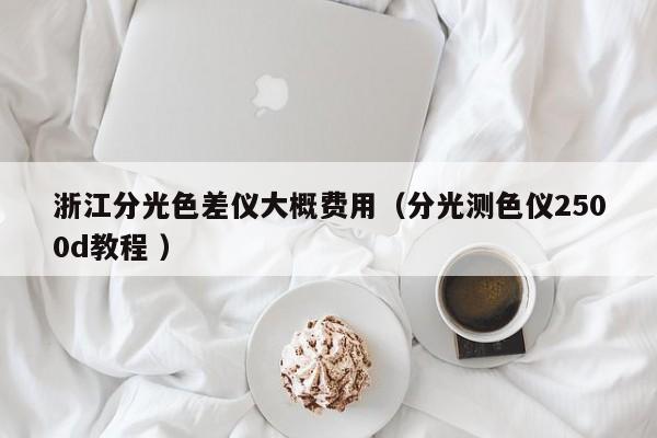 浙江分光色差儀大概費(fèi)用（分光測(cè)色儀2500d教程 ）