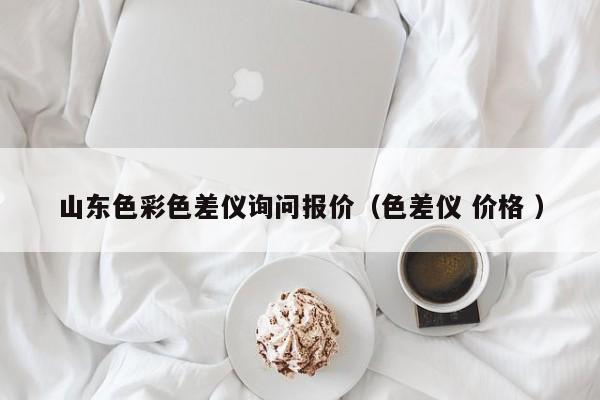 山東色彩色差儀詢問(wèn)報(bào)價(jià)（色差儀 價(jià)格 ）
