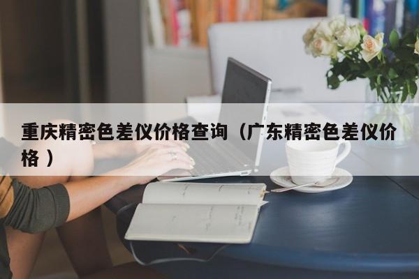 重慶精密色差儀價(jià)格查詢(xún)（廣東精密色差儀價(jià)格 ）