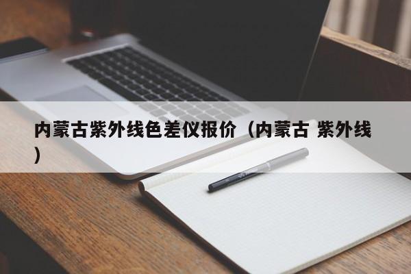 內(nèi)蒙古紫外線(xiàn)色差儀報(bào)價(jià)（內(nèi)蒙古 紫外線(xiàn) ）