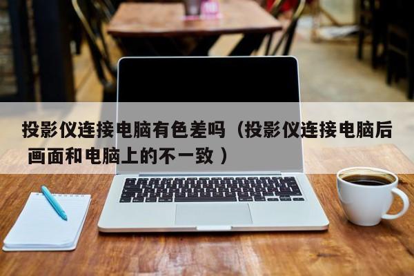 投影儀連接電腦有色差嗎（投影儀連接電腦后 畫(huà)面和電腦上的不一致 ）