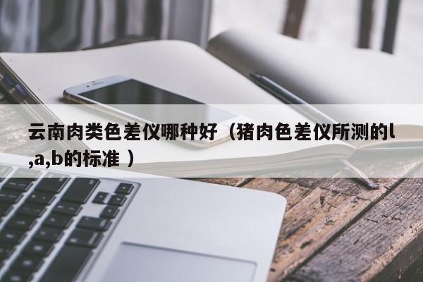 云南肉類色差儀哪種好（豬肉色差儀所測的l,a,b的標(biāo)準(zhǔn) ）