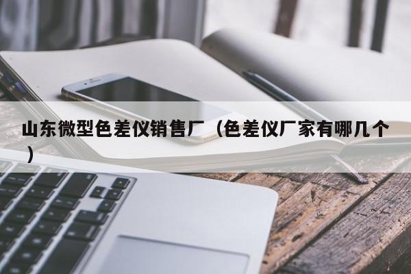 山東微型色差儀銷(xiāo)售廠（色差儀廠家有哪幾個(gè) ）