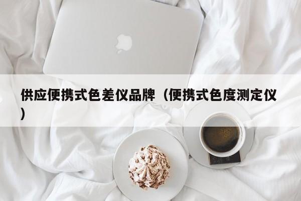 供應(yīng)便攜式色差儀品牌（便攜式色度測(cè)定儀 ）