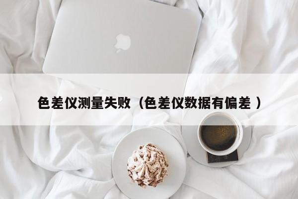 色差儀測量失?。ㄉ顑x數(shù)據(jù)有偏差 ）