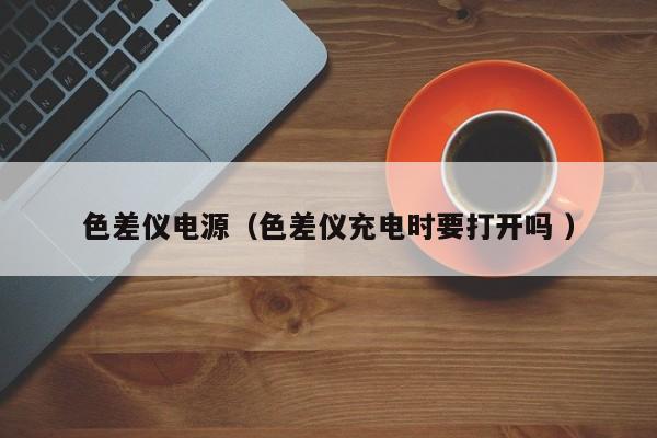 色差儀電源（色差儀充電時(shí)要打開嗎 ）