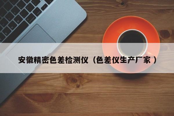 安徽精密色差檢測(cè)儀（色差儀生產(chǎn)廠(chǎng)家 ）