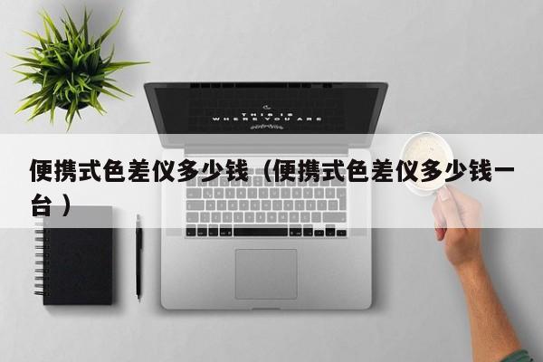 便攜式色差儀多少錢(qián)（便攜式色差儀多少錢(qián)一臺(tái) ）