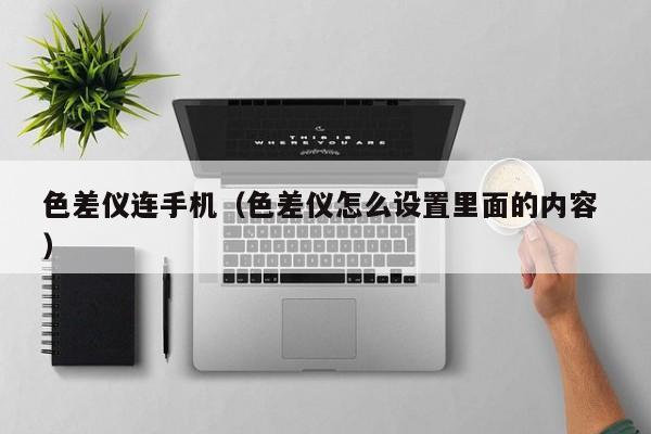 色差儀連手機（色差儀怎么設置里面的內(nèi)容 ）