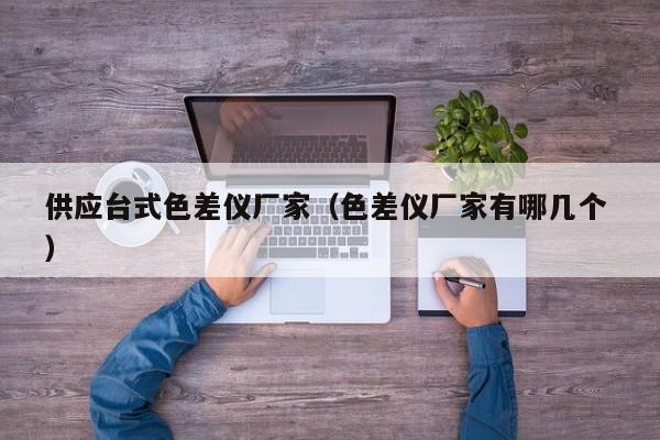 供應(yīng)臺(tái)式色差儀廠(chǎng)家（色差儀廠(chǎng)家有哪幾個(gè) ）