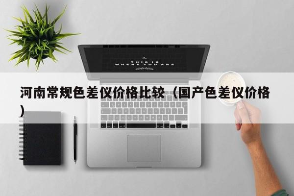 河南常規(guī)色差儀價(jià)格比較（國產(chǎn)色差儀價(jià)格 ）