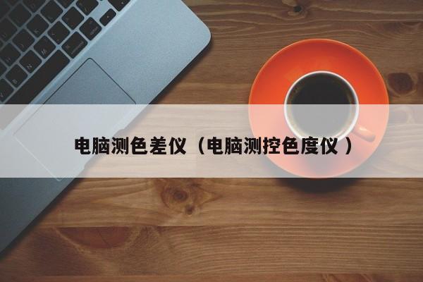 電腦測色差儀（電腦測控色度儀 ）