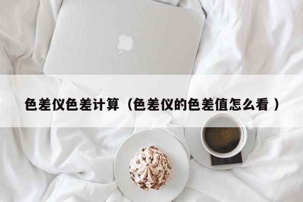 色差儀色差計(jì)算（色差儀的色差值怎么看 ）