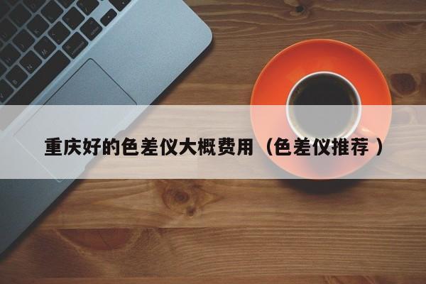 重慶好的色差儀大概費(fèi)用（色差儀推薦 ）