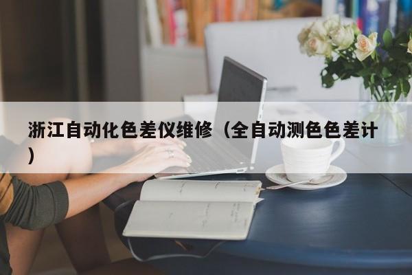 浙江自動化色差儀維修（全自動測色色差計(jì) ）