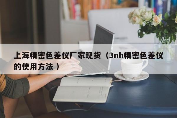 上海精密色差儀廠(chǎng)家現(xiàn)貨（3nh精密色差儀的使用方法 ）
