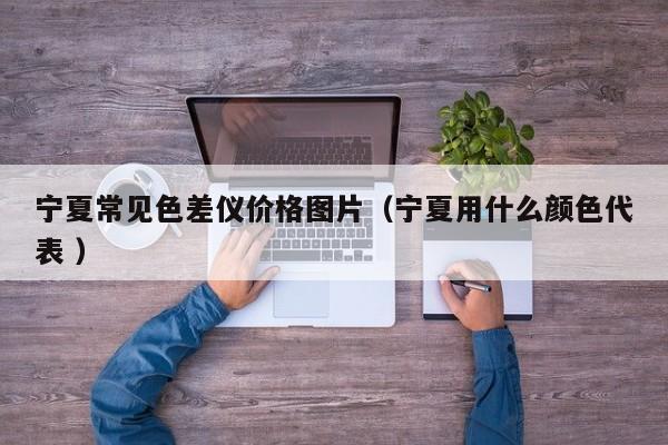 寧夏常見色差儀價(jià)格圖片（寧夏用什么顏色代表 ）