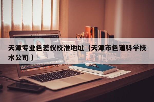 天津?qū)I(yè)色差儀校準地址（天津市色譜科學技術(shù)公司 ）