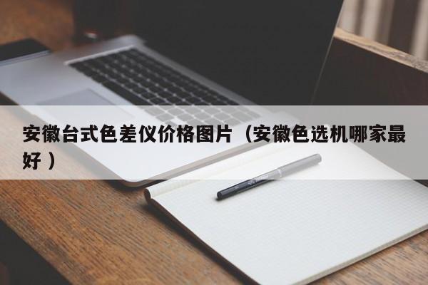 安徽臺(tái)式色差儀價(jià)格圖片（安徽色選機(jī)哪家最好 ）