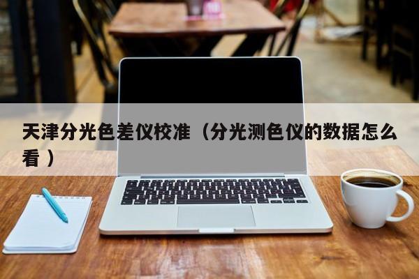 天津分光色差儀校準（分光測色儀的數(shù)據(jù)怎么看 ）