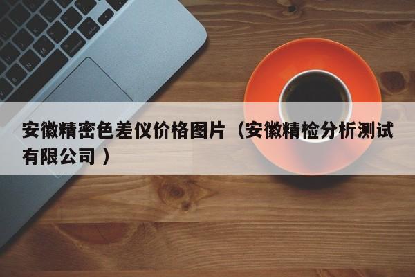 安徽精密色差儀價(jià)格圖片（安徽精檢分析測(cè)試有限公司 ）