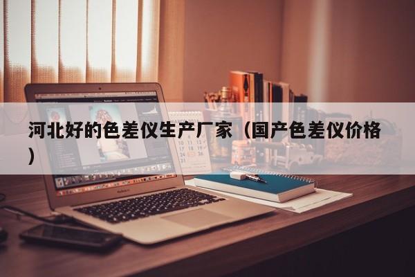 河北好的色差儀生產(chǎn)廠家（國(guó)產(chǎn)色差儀價(jià)格 ）