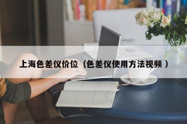 上海色差儀價(jià)位（色差儀使用方法視頻 ）