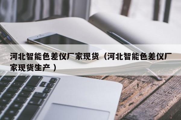 河北智能色差儀廠(chǎng)家現(xiàn)貨（河北智能色差儀廠(chǎng)家現(xiàn)貨生產(chǎn) ）