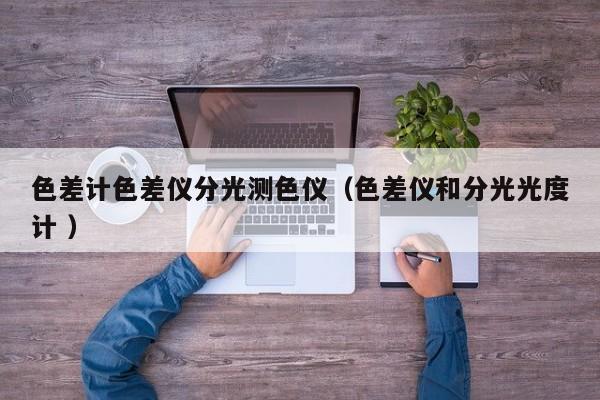 色差計(jì)色差儀分光測色儀（色差儀和分光光度計(jì) ）