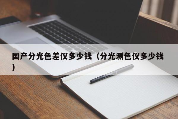 國(guó)產(chǎn)分光色差儀多少錢（分光測(cè)色儀多少錢 ）