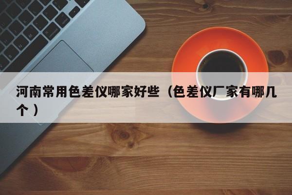 河南常用色差儀哪家好些（色差儀廠家有哪幾個 ）