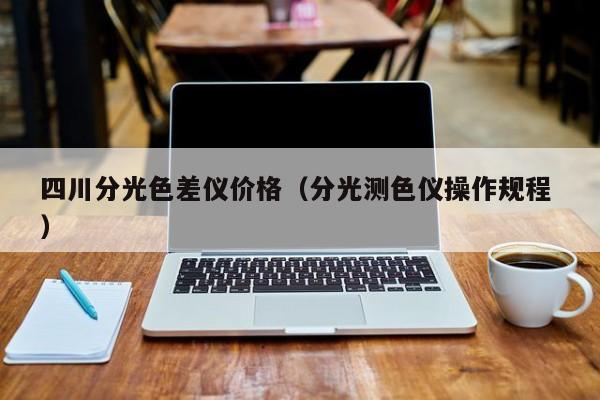 四川分光色差儀價(jià)格（分光測(cè)色儀操作規(guī)程 ）
