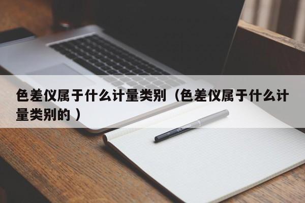 色差儀屬于什么計量類別（色差儀屬于什么計量類別的 ）