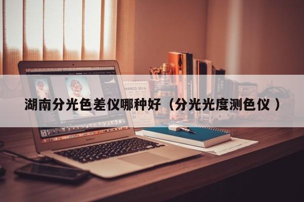 湖南分光色差儀哪種好（分光光度測(cè)色儀 ）