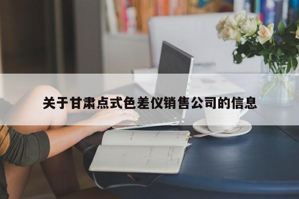 關(guān)于甘肅點式色差儀銷售公司的信息