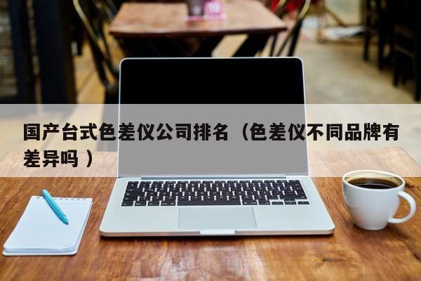 國產(chǎn)臺(tái)式色差儀公司排名（色差儀不同品牌有差異嗎 ）