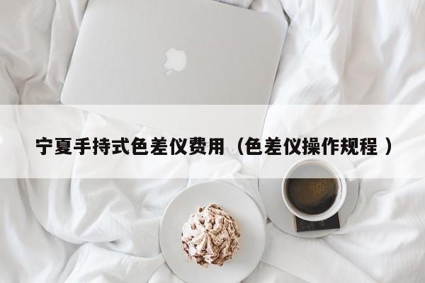 寧夏手持式色差儀費用（色差儀操作規(guī)程 ）