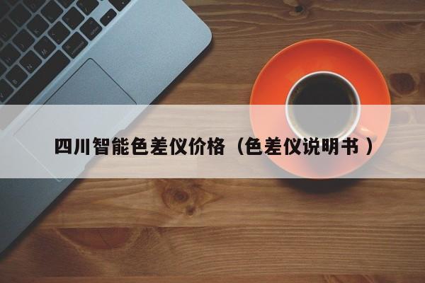 四川智能色差儀價(jià)格（色差儀說(shuō)明書 ）