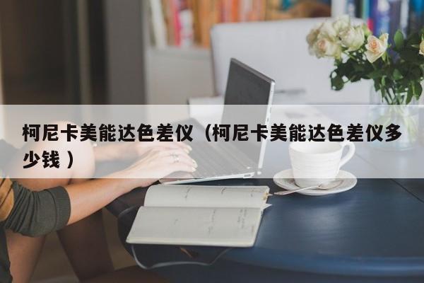 柯尼卡美能達(dá)色差儀（柯尼卡美能達(dá)色差儀多少錢(qián) ）